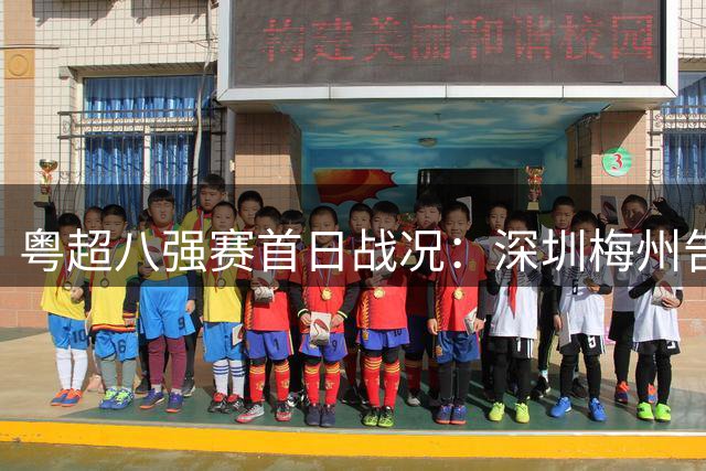 粤超八强赛首日战况：深圳梅州告捷 湛江东莞握手言和